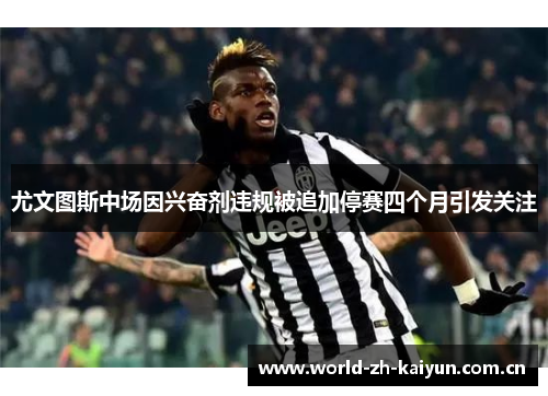 尤文图斯中场因兴奋剂违规被追加停赛四个月引发关注
