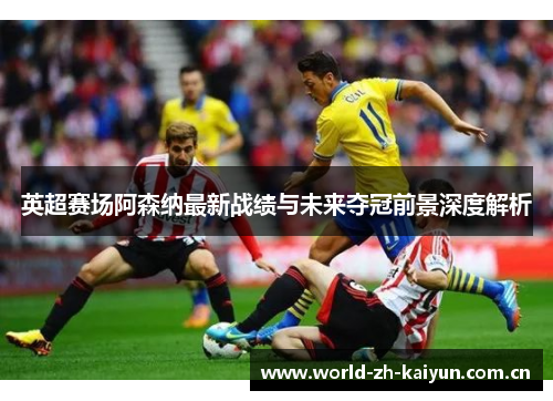 英超赛场阿森纳最新战绩与未来夺冠前景深度解析